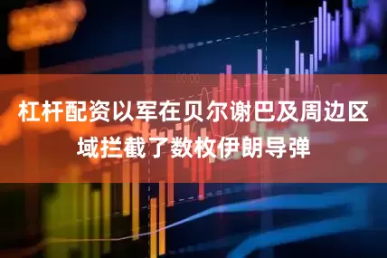 杠杆配资以军在贝尔谢巴及周边区域拦截了数枚伊朗导弹