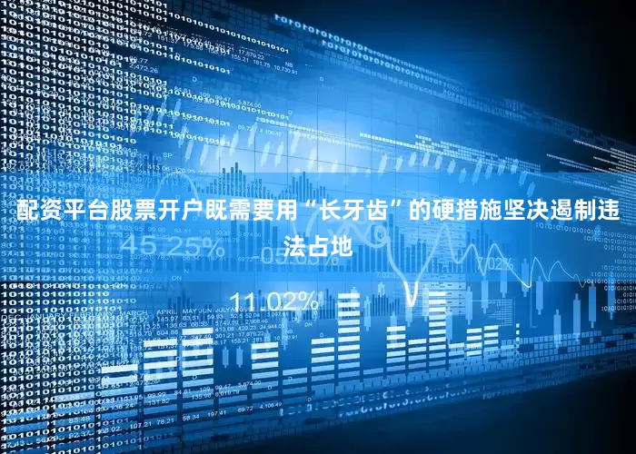 配资平台股票开户既需要用“长牙齿”的硬措施坚决遏制违法占地