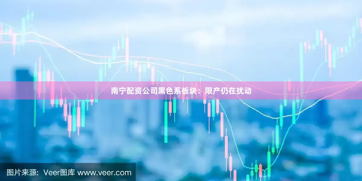 南宁配资公司黑色系板块：限产仍在扰动