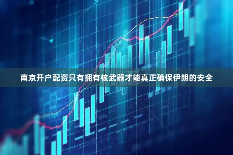 南京开户配资只有拥有核武器才能真正确保伊朗的安全