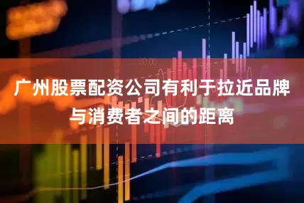 广州股票配资公司有利于拉近品牌与消费者之间的距离