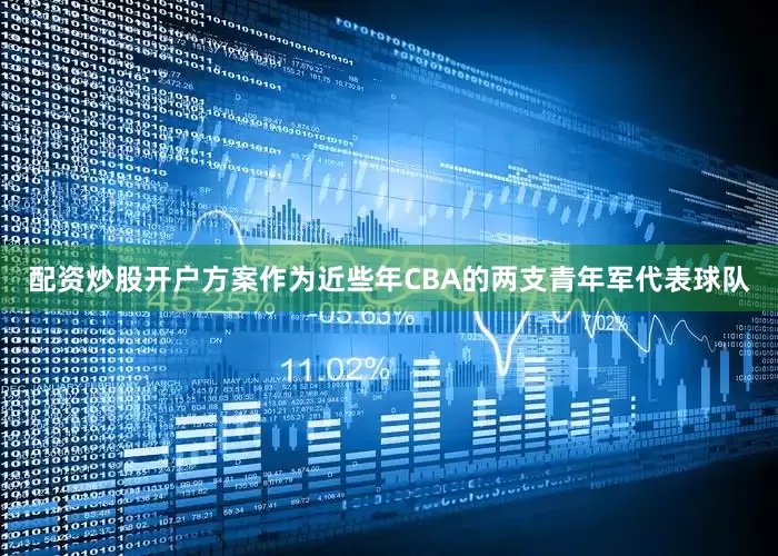 配资炒股开户方案作为近些年CBA的两支青年军代表球队