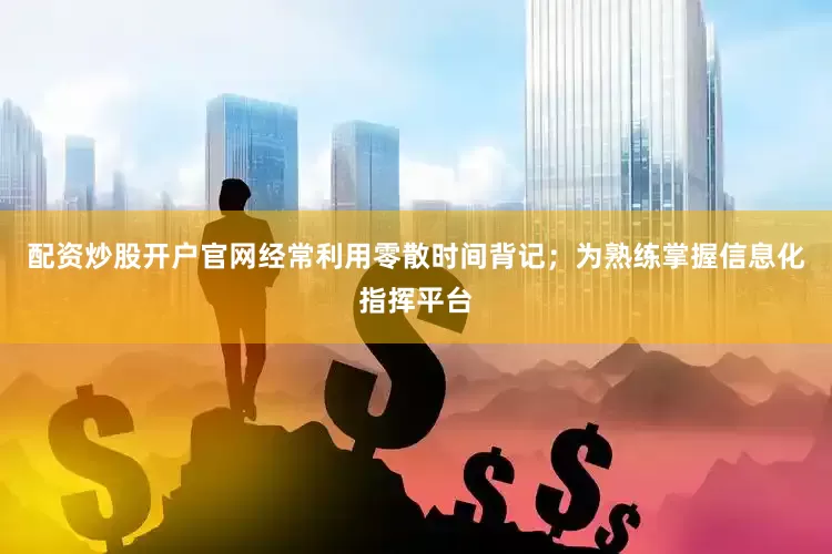 配资炒股开户官网经常利用零散时间背记；为熟练掌握信息化指挥平台