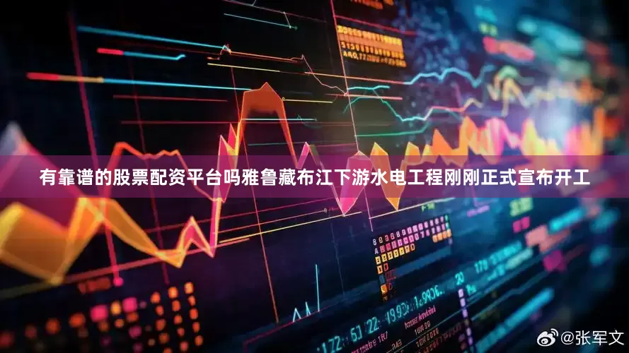 有靠谱的股票配资平台吗雅鲁藏布江下游水电工程刚刚正式宣布开工