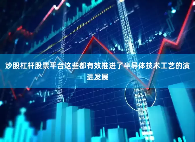 炒股杠杆股票平台这些都有效推进了半导体技术工艺的演进发展