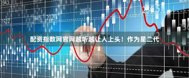 配资指数网官网越听越让人上头！作为星二代