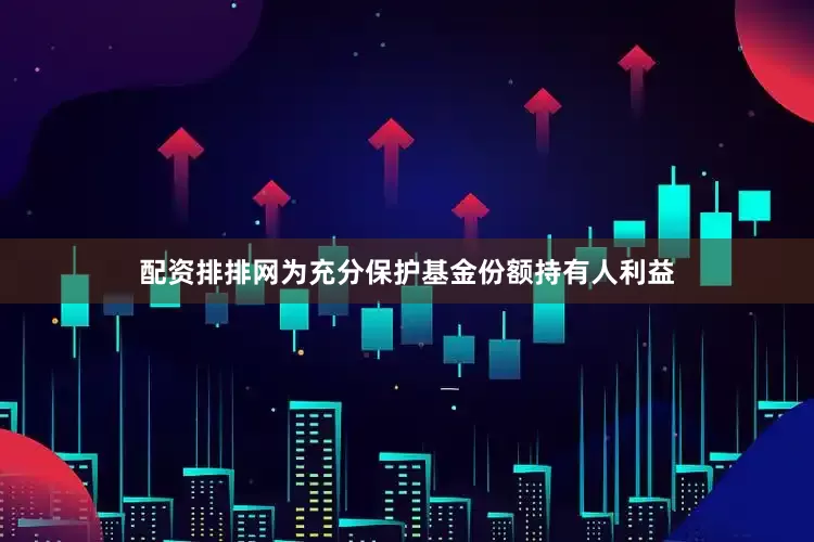 配资排排网为充分保护基金份额持有人利益