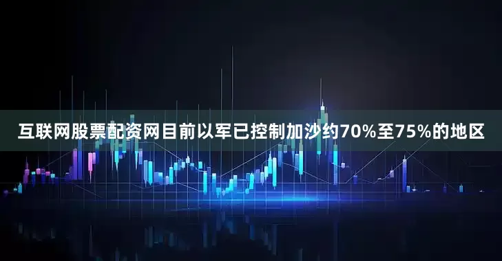 互联网股票配资网目前以军已控制加沙约70%至75%的地区