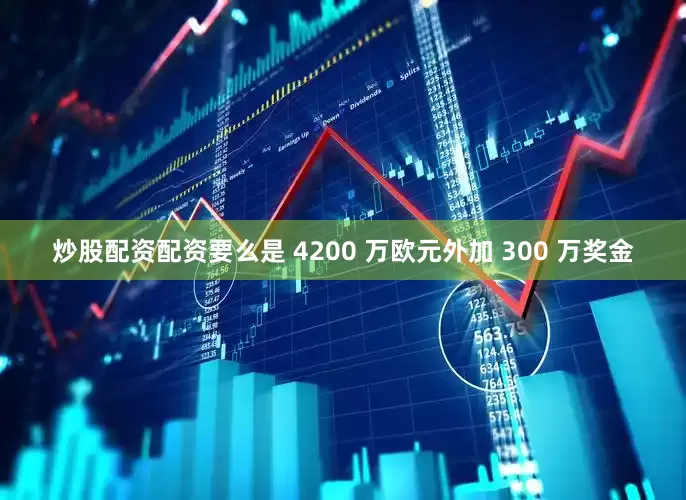 炒股配资配资要么是 4200 万欧元外加 300 万奖金