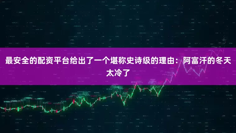 最安全的配资平台给出了一个堪称史诗级的理由：阿富汗的冬天太冷了