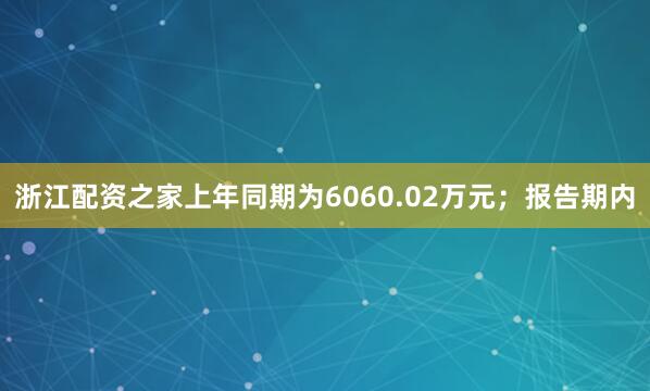浙江配资之家上年同期为6060.02万元；报告期内