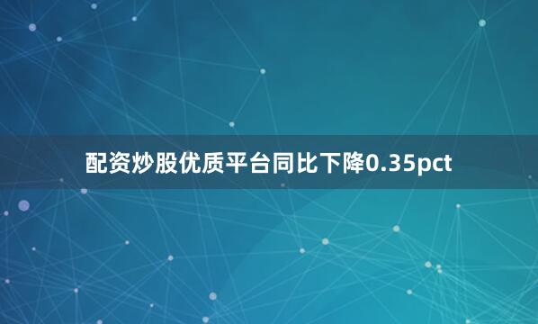 配资炒股优质平台同比下降0.35pct