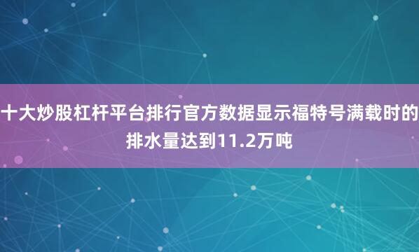 十大炒股杠杆平台排行官方数据显示福特号满载时的排水量达到11.2万吨