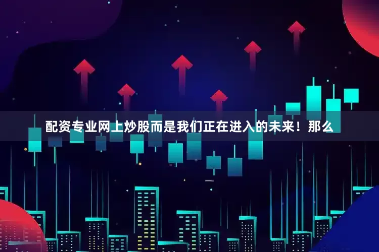 配资专业网上炒股而是我们正在进入的未来！那么