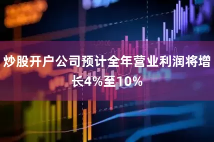 炒股开户公司预计全年营业利润将增长4%至10%