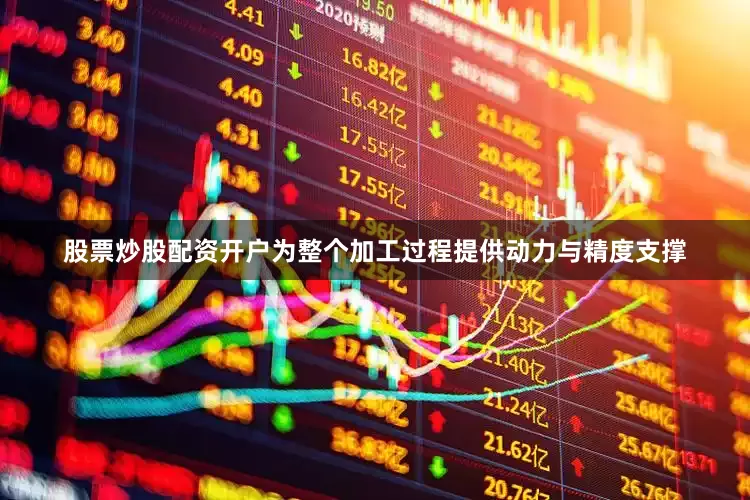 股票炒股配资开户为整个加工过程提供动力与精度支撑