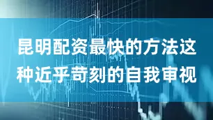 昆明配资最快的方法这种近乎苛刻的自我审视