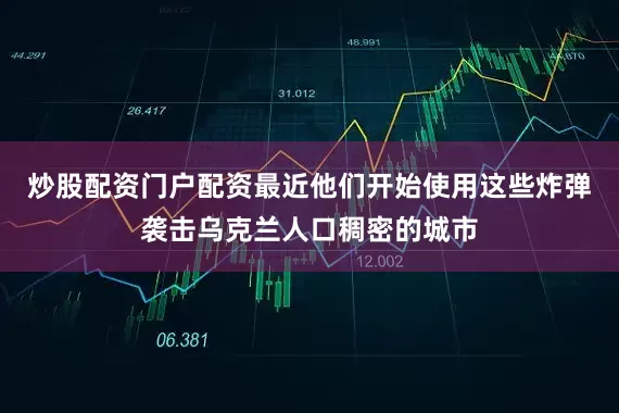 炒股配资门户配资最近他们开始使用这些炸弹袭击乌克兰人口稠密的城市