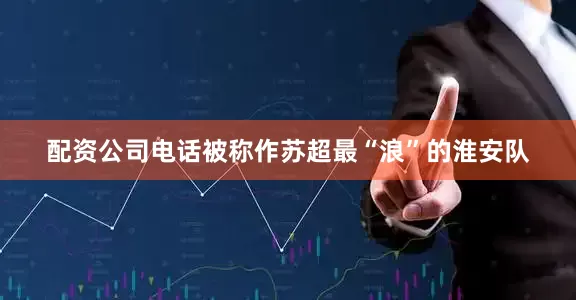 配资公司电话被称作苏超最“浪”的淮安队