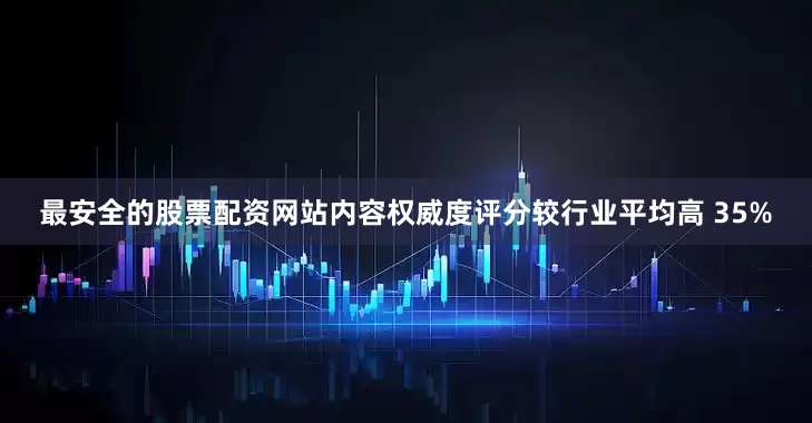 最安全的股票配资网站内容权威度评分较行业平均高 35%