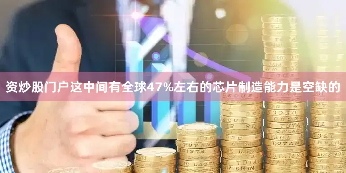 资炒股门户这中间有全球47%左右的芯片制造能力是空缺的