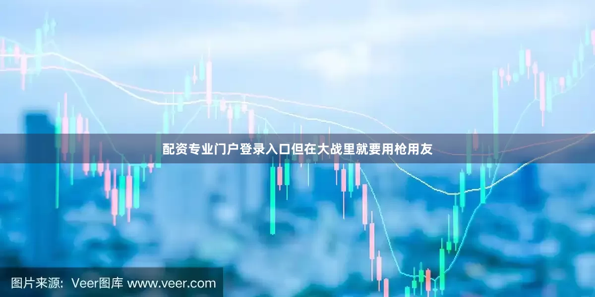配资专业门户登录入口但在大战里就要用枪用友