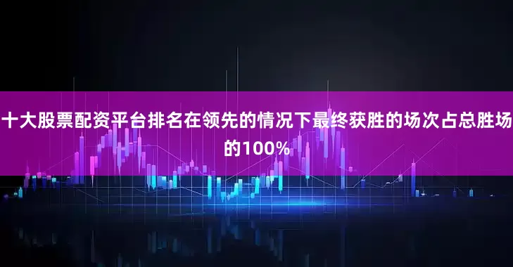 十大股票配资平台排名在领先的情况下最终获胜的场次占总胜场的100%