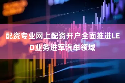 配资专业网上配资开户全面推进LED业务进军汽车领域