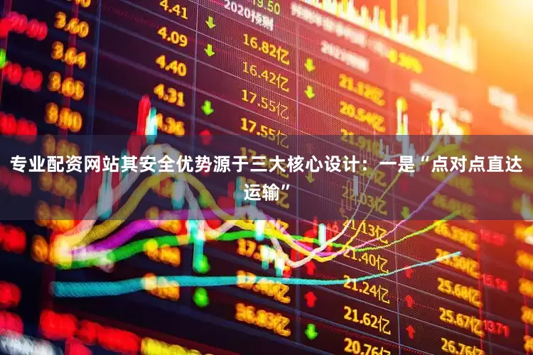 专业配资网站其安全优势源于三大核心设计：一是“点对点直达运输”