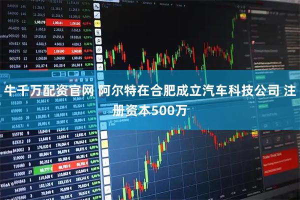 牛千万配资官网 阿尔特在合肥成立汽车科技公司 注册资本500万