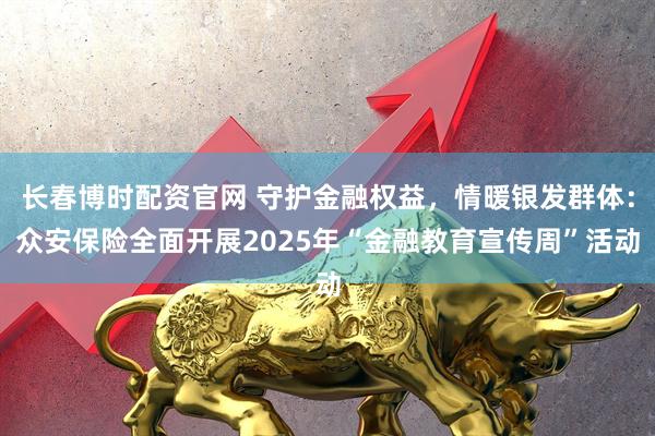 长春博时配资官网 守护金融权益,情暖银发群体:众安保险全面开展2025年“金融教育宣传周”活动
