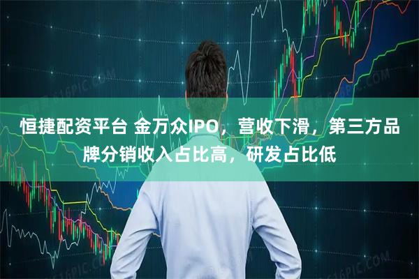 恒捷配资平台 金万众IPO,营收下滑,第三方品牌分销收入占比高,研发占比低