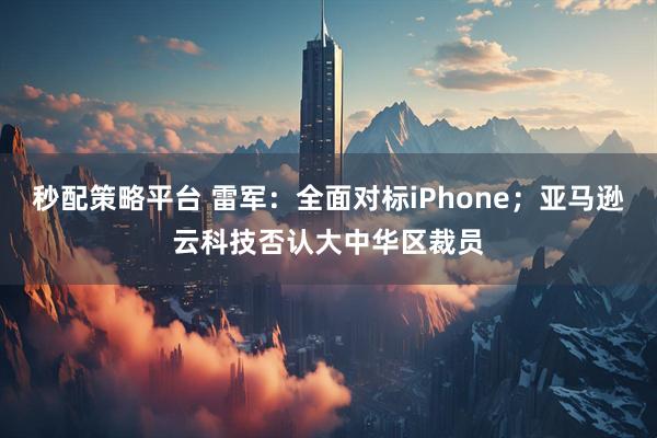 秒配策略平台 雷军：全面对标iPhone；亚马逊云科技否认大中华区裁员