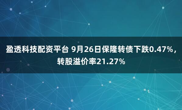盈透科技配资平台 9月26日保隆转债下跌0.47%，转股溢价率21.27%