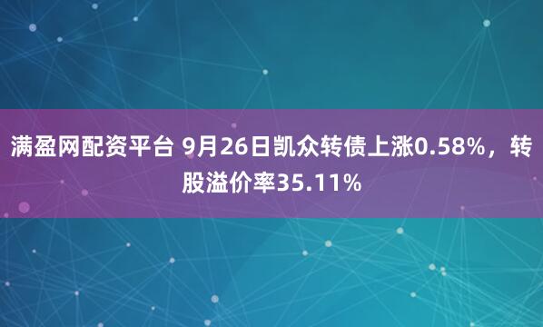 满盈网配资平台 9月26日凯众转债上涨0.58%，转股溢价率35.11%