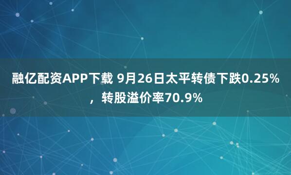 融亿配资APP下载 9月26日太平转债下跌0.25%，转股溢价率70.9%