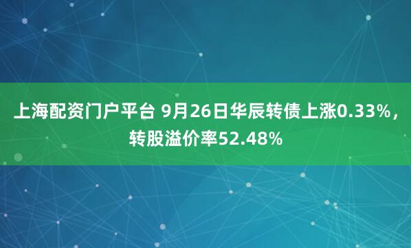 上海配资门户平台 9月26日华辰转债上涨0.33%，转股溢价率52.48%