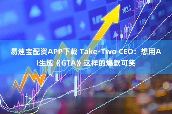 易速宝配资APP下载 Take-Two CEO：想用AI生成《GTA》这样的爆款可笑