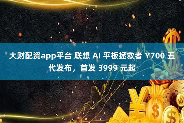 大财配资app平台 联想 AI 平板拯救者 Y700 五代发布，首发 3999 元起
