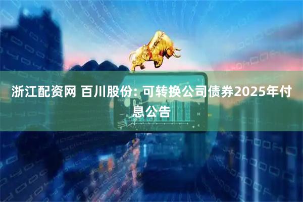 浙江配资网 百川股份: 可转换公司债券2025年付息公告