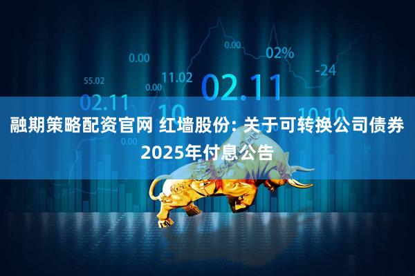 融期策略配资官网 红墙股份: 关于可转换公司债券2025年付息公告