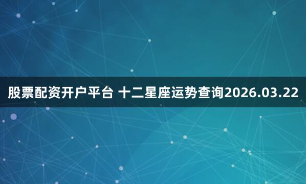 股票配资开户平台 十二星座运势查询2026.03.22