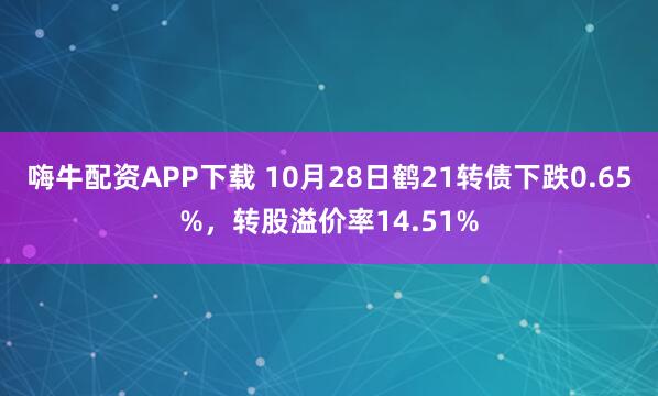 嗨牛配资APP下载 10月28日鹤21转债下跌0.65%，转股溢价率14.51%