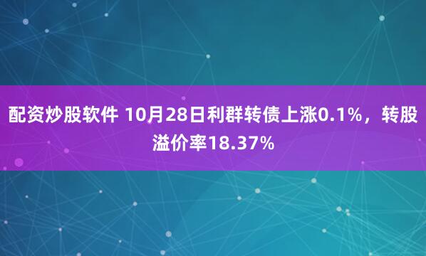 配资炒股软件 10月28日利群转债上涨0.1%，转股溢价率18.37%