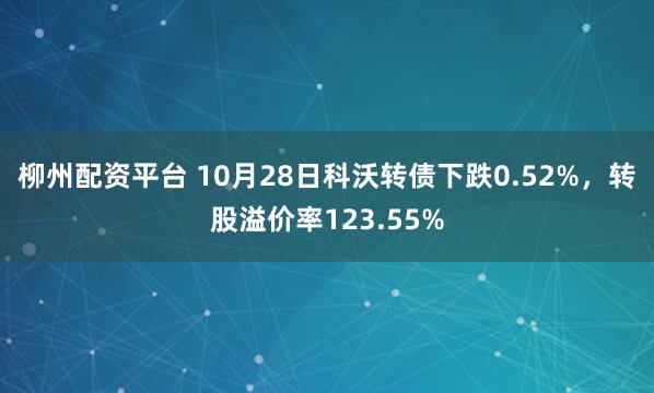 柳州配资平台 10月28日科沃转债下跌0.52%，转股溢价率123.55%