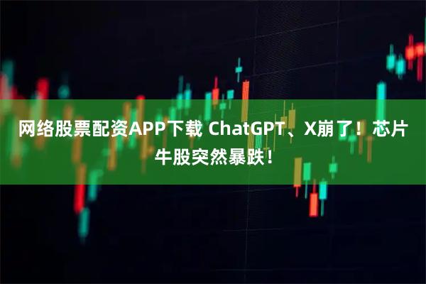 网络股票配资APP下载 ChatGPT、X崩了！芯片牛股突然暴跌！