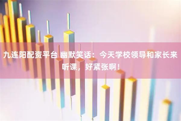 九连阳配资平台 幽默笑话：今天学校领导和家长来听课，好紧张啊！