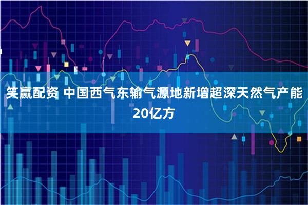 笑赢配资 中国西气东输气源地新增超深天然气产能20亿方
