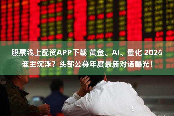 股票线上配资APP下载 黄金、AI、量化 2026谁主沉浮？头部公募年度最新对话曝光！