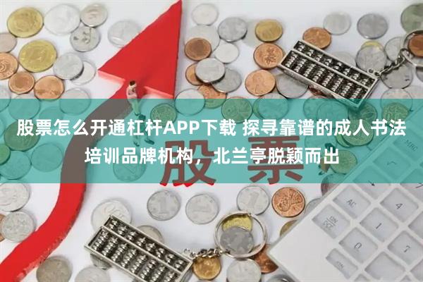 股票怎么开通杠杆APP下载 探寻靠谱的成人书法培训品牌机构，北兰亭脱颖而出